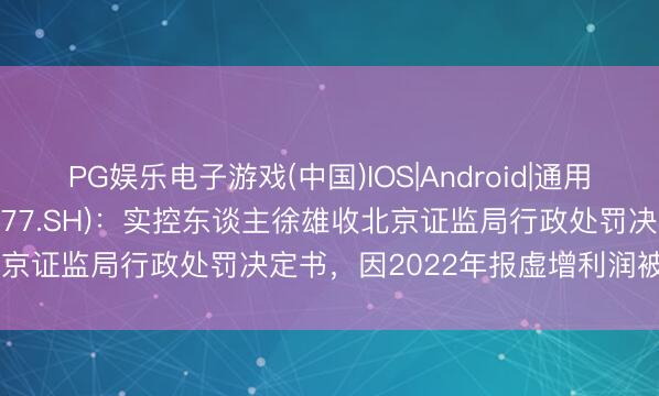 PG娱乐电子游戏(中国)IOS|Android|通用APP下载 ST东时(603377.SH)：实控东谈主徐雄收北京证监局行政处罚决定书，因2022年报虚增利润被罚100万元