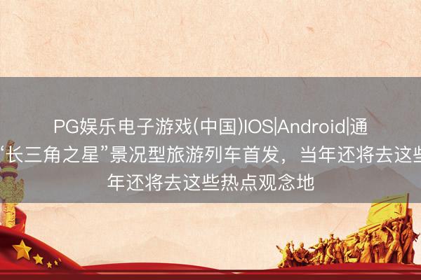 PG娱乐电子游戏(中国)IOS|Android|通用APP下载 “长三角之星”景况型旅游列车首发，当年还将去这些热点观念地