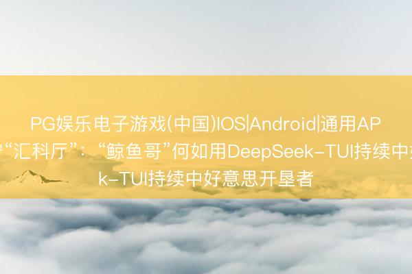 PG娱乐电子游戏(中国)IOS|Android|通用APP下载 沿沪宁“汇科厅”：“鲸鱼哥”何如用DeepSeek-TUI持续中好意思开垦者