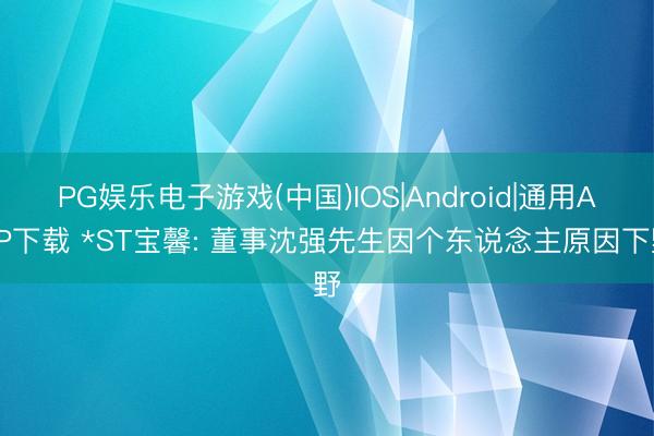 PG娱乐电子游戏(中国)IOS|Android|通用APP下载 *ST宝馨: 董事沈强先生因个东说念主原因下野