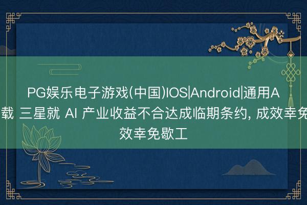 PG娱乐电子游戏(中国)IOS|Android|通用APP下载 三星就 AI 产业收益不合达成临期条约， 成效幸免歇工