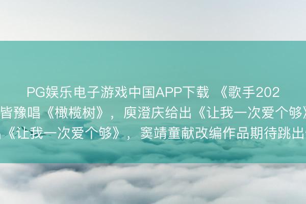 PG娱乐电子游戏中国APP下载 《歌手2026》明晚开启直播竞演，皆豫唱《橄榄树》，庾澄庆给出《让我一次爱个够》，窦靖童献改编作品期待跳出惬心圈