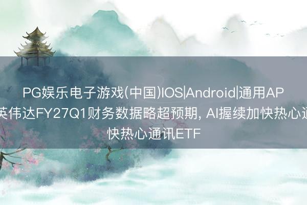 PG娱乐电子游戏(中国)IOS|Android|通用APP下载 英伟达FY27Q1财务数据略超预期， AI握续加快热心通讯ETF