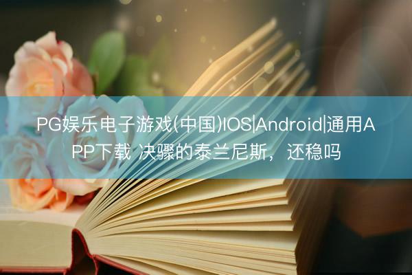 PG娱乐电子游戏(中国)IOS|Android|通用APP下载 决骤的泰兰尼斯，还稳吗