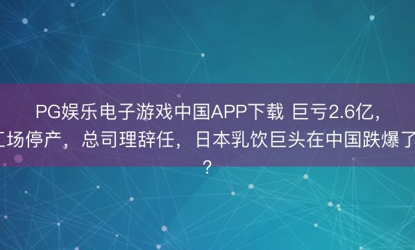 PG娱乐电子游戏中国APP下载 巨亏2.6亿，工场停产，总司理辞任，日本乳饮巨头在中国跌爆了？