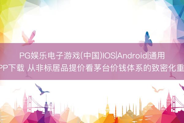 PG娱乐电子游戏(中国)IOS|Android|通用APP下载 从非标居品提价看茅台价钱体系的致密化重构