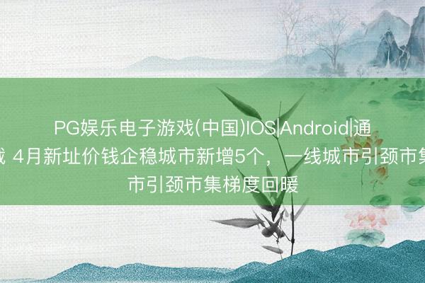 PG娱乐电子游戏(中国)IOS|Android|通用APP下载 4月新址价钱企稳城市新增5个，一线城市引颈市集梯度回暖