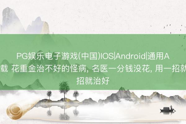 PG娱乐电子游戏(中国)IOS|Android|通用APP下载 花重金治不好的怪病， 名医一分钱没花， 用一招就治好
