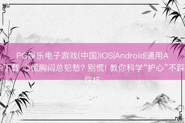 PG娱乐电子游戏(中国)IOS|Android|通用APP下载 心慌胸闷总犯愁? 别慌! 教你科学“护心”不踩坑