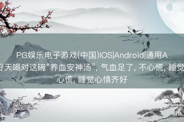 PG娱乐电子游戏(中国)IOS|Android|通用APP下载 春天喝对这碗“养血安神汤”， 气血足了， 不心慌， 睡觉心情齐好