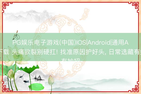 PG娱乐电子游戏(中国)IOS|Android|通用APP下载 头痛欲裂别硬扛! 找准原因护好头， 日常选藏有妙招