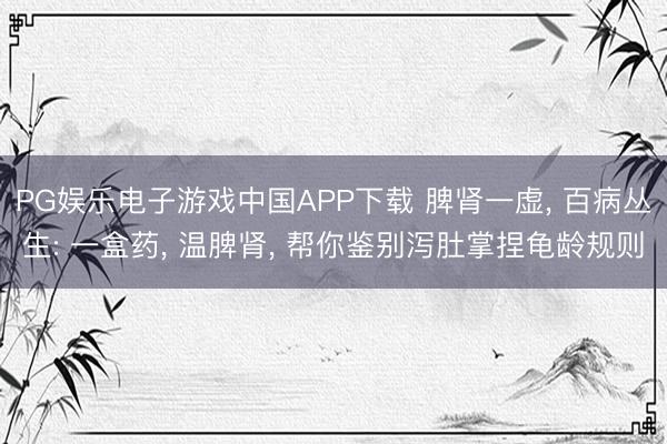 PG娱乐电子游戏中国APP下载 脾肾一虚, 百病丛生: 一盒药, 温脾肾, 帮你鉴别泻肚掌捏龟龄规则