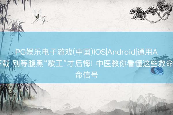 PG娱乐电子游戏(中国)IOS|Android|通用APP下载 别等腹黑“歇工”才后悔! 中医教你看懂这些救命信号