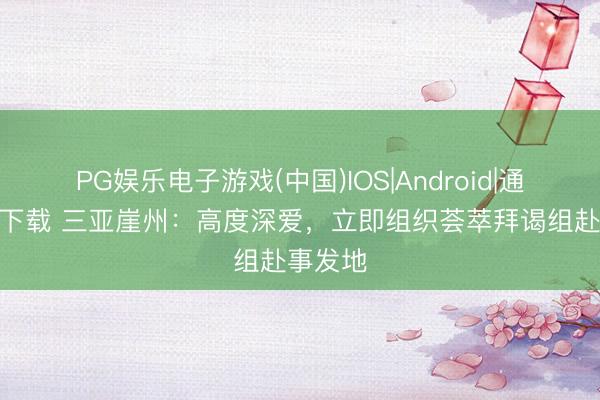 PG娱乐电子游戏(中国)IOS|Android|通用APP下载 三亚崖州：高度深爱，立即组织荟萃拜谒组赴事发地