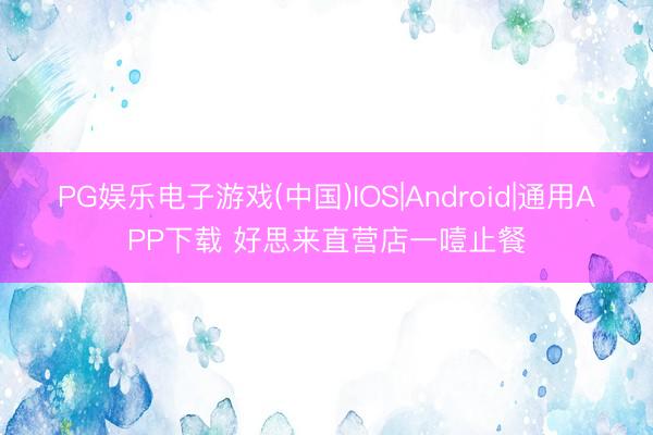 PG娱乐电子游戏(中国)IOS|Android|通用APP下载 好思来直营店一噎止餐
