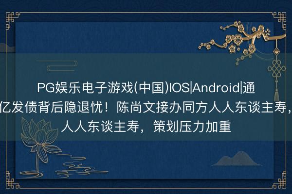 PG娱乐电子游戏(中国)IOS|Android|通用APP下载 10亿发债背后隐退忧！陈尚文接办同方人人东谈主寿，策划压力加重