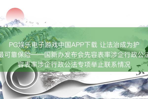 PG娱乐电子游戏中国APP下载 让法治成为护航企业高质地发展最可靠保险——国新办发布会先容表率涉企行政公法专项举止联系情况