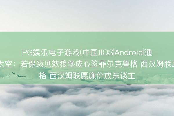 PG娱乐电子游戏(中国)IOS|Android|通用APP下载 德太空：若保级见效狼堡成心签菲尔克鲁格 西汉姆联愿廉价放东谈主