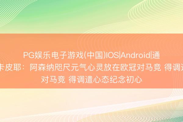 PG娱乐电子游戏(中国)IOS|Android|通用APP下载 因卡皮耶：阿森纳咫尺元气心灵放在欧冠对马竞 得调遣心态纪念初心