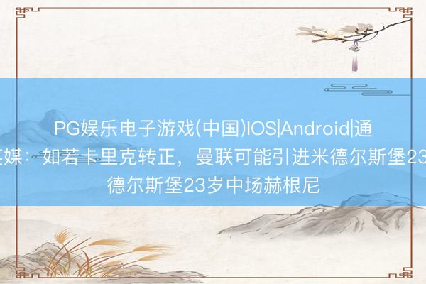 PG娱乐电子游戏(中国)IOS|Android|通用APP下载 英媒：如若卡里克转正，曼联可能引进米德尔斯堡23岁中场赫根尼