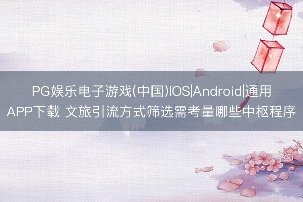 PG娱乐电子游戏(中国)IOS|Android|通用APP下载 文旅引流方式筛选需考量哪些中枢程序