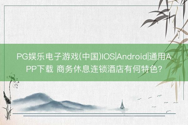 PG娱乐电子游戏(中国)IOS|Android|通用APP下载 商务休息连锁酒店有何特色？