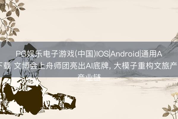 PG娱乐电子游戏(中国)IOS|Android|通用APP下载 文博会上舟师团亮出AI底牌， 大模子重构文旅产业链
