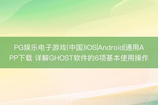 PG娱乐电子游戏(中国)IOS|Android|通用APP下载 详解GHOST软件的6项基本使用操作