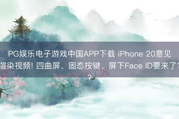 PG娱乐电子游戏中国APP下载 iPhone 20意见渲染视频! 四曲屏、固态按键、屏下Face ID要来了?