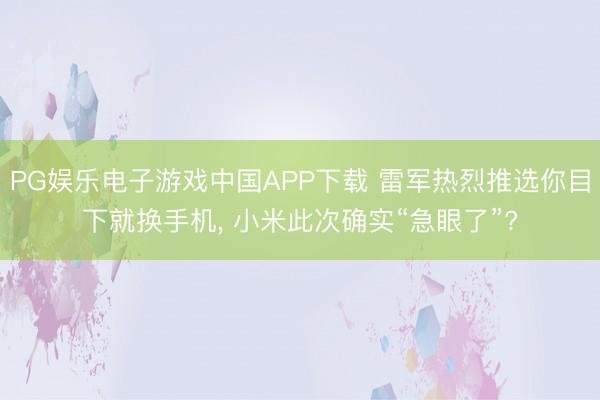 PG娱乐电子游戏中国APP下载 雷军热烈推选你目下就换手机， 小米此次确实“急眼了”?