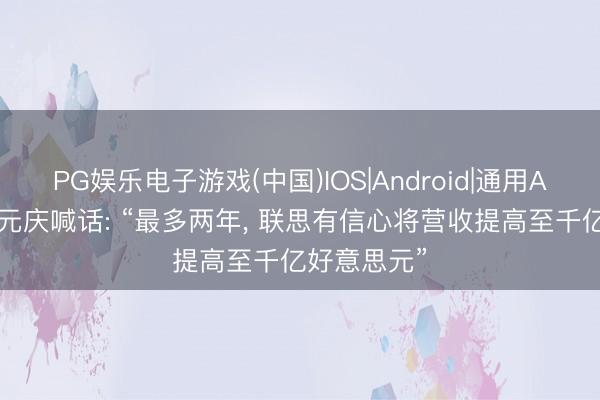 PG娱乐电子游戏(中国)IOS|Android|通用APP下载 杨元庆喊话: “最多两年, 联思有信心将营收提高至千亿好意思元”