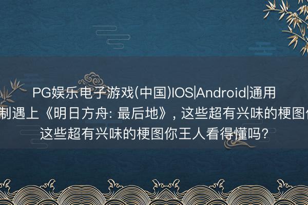 PG娱乐电子游戏(中国)IOS|Android|通用APP下载 当AI绘制遇上《明日方舟: 最后地》， 这些超有兴味的梗图你王人看得懂吗?