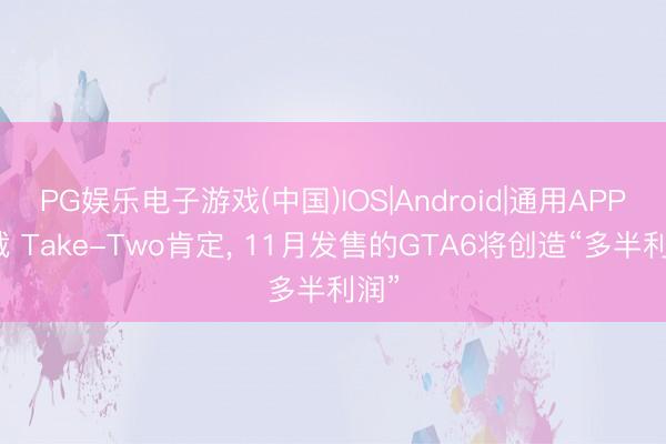 PG娱乐电子游戏(中国)IOS|Android|通用APP下载 Take-Two肯定， 11月发售的GTA6将创造“多半利润”