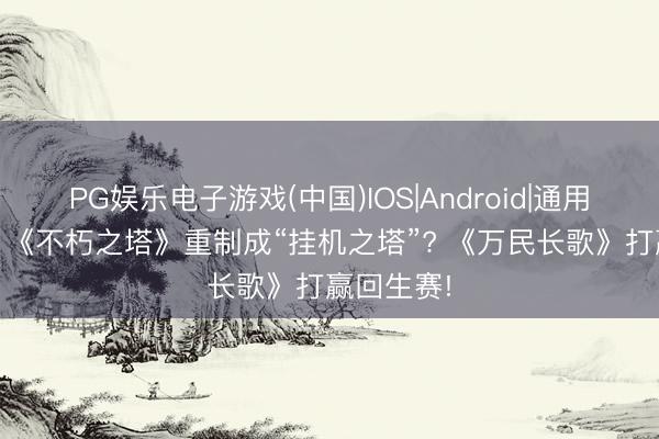 PG娱乐电子游戏(中国)IOS|Android|通用APP下载 《不朽之塔》重制成“挂机之塔”? 《万民长歌》打赢回生赛!