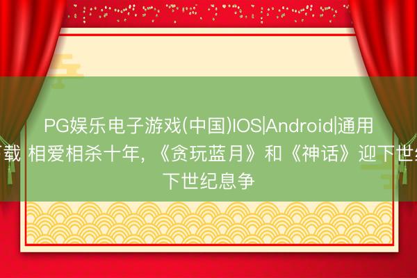 PG娱乐电子游戏(中国)IOS|Android|通用APP下载 相爱相杀十年, 《贪玩蓝月》和《神话》迎下世纪息争
