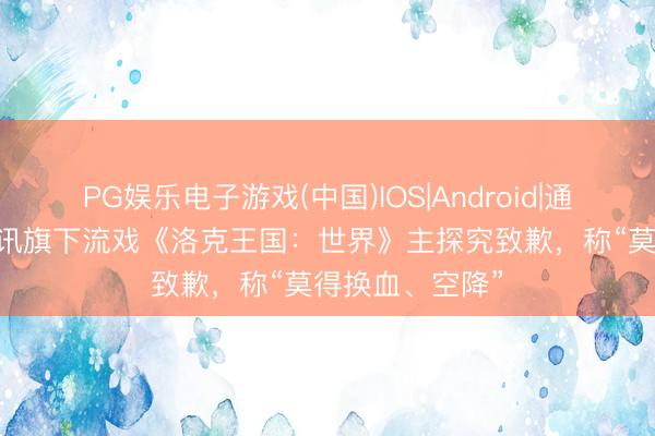 PG娱乐电子游戏(中国)IOS|Android|通用APP下载 腾讯旗下流戏《洛克王国：世界》主探究致歉，称“莫得换血、空降”