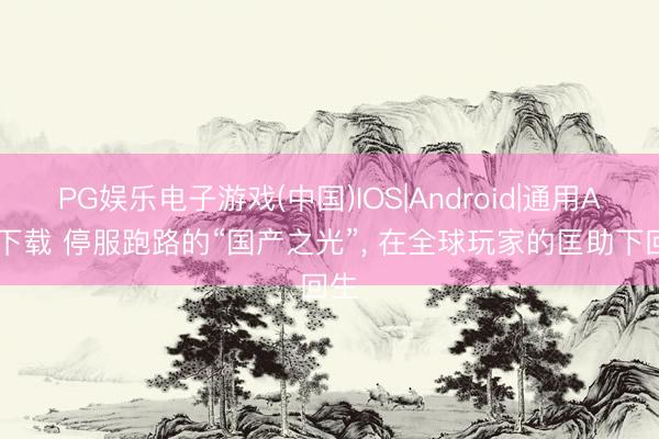 PG娱乐电子游戏(中国)IOS|Android|通用APP下载 停服跑路的“国产之光”， 在全球玩家的匡助下回生