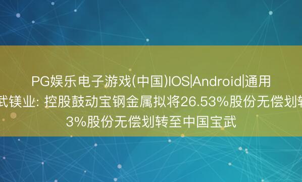 PG娱乐电子游戏(中国)IOS|Android|通用APP下载 宝武镁业: 控股鼓动宝钢金属拟将26.53%股份无偿划转至中国宝武