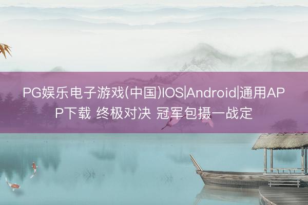 PG娱乐电子游戏(中国)IOS|Android|通用APP下载 终极对决 冠军包摄一战定