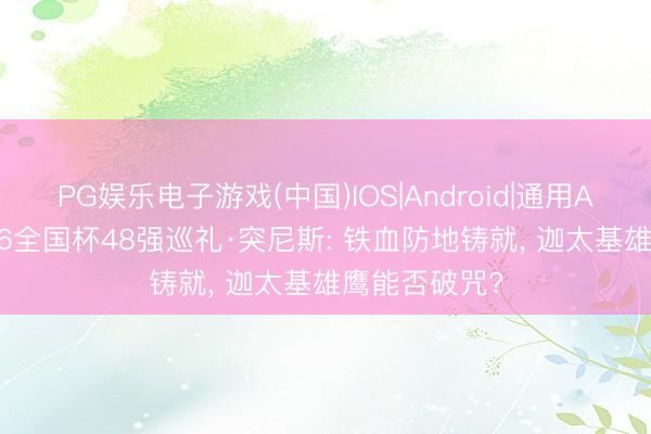 PG娱乐电子游戏(中国)IOS|Android|通用APP下载 2026全国杯48强巡礼·突尼斯: 铁血防地铸就， 迦太基雄鹰能否破咒?