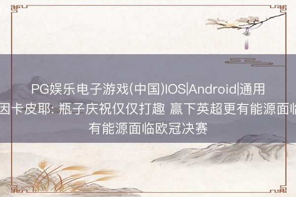 PG娱乐电子游戏(中国)IOS|Android|通用APP下载 因卡皮耶: 瓶子庆祝仅仅打趣 赢下英超更有能源面临欧冠决赛