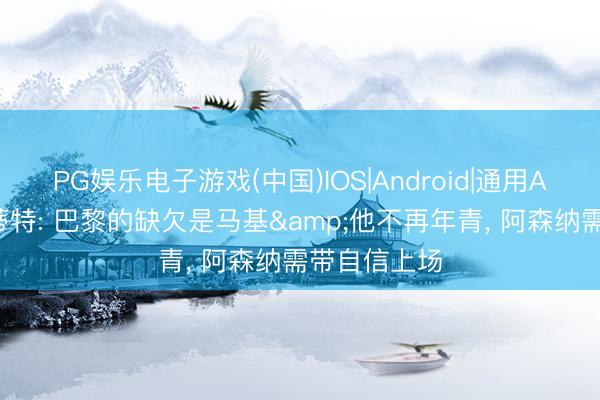 PG娱乐电子游戏(中国)IOS|Android|通用APP下载 佩蒂特: 巴黎的缺欠是马基&他不再年青， 阿森纳需带自信上场
