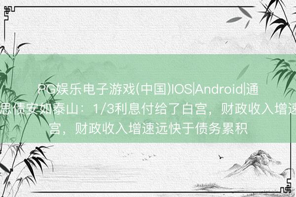PG娱乐电子游戏(中国)IOS|Android|通用APP下载 好意思债安如泰山：1/3利息付给了白宫，财政收入增速远快于债务累积