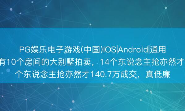 PG娱乐电子游戏(中国)IOS|Android|通用APP下载 南宁市一栋有10个房间的大别墅拍卖，14个东说念主抢亦然才140.7万成交，真低廉