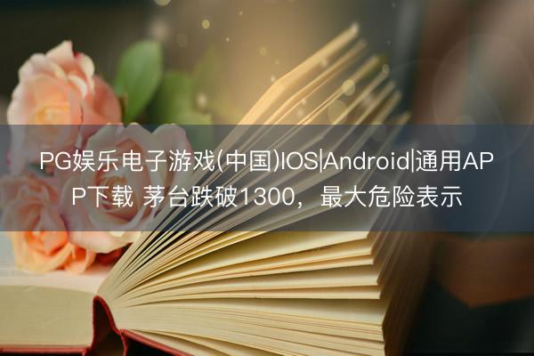 PG娱乐电子游戏(中国)IOS|Android|通用APP下载 茅台跌破1300，最大危险表示