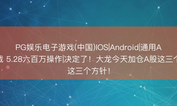 PG娱乐电子游戏(中国)IOS|Android|通用APP下载 5.28六百万操作|决定了！大龙今天加仓A股这三个方针！