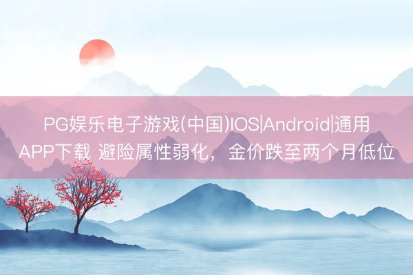 PG娱乐电子游戏(中国)IOS|Android|通用APP下载 避险属性弱化，金价跌至两个月低位