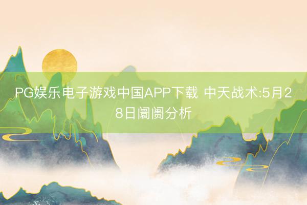 PG娱乐电子游戏中国APP下载 中天战术:5月28日阛阓分析