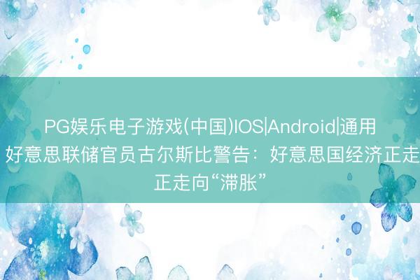 PG娱乐电子游戏(中国)IOS|Android|通用APP下载 好意思联储官员古尔斯比警告：好意思国经济正走向“滞胀”