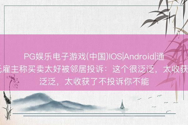 PG娱乐电子游戏(中国)IOS|Android|通用APP下载 莫氏雇主称买卖太好被邻居投诉：这个很泛泛，太收获了不投诉你不能